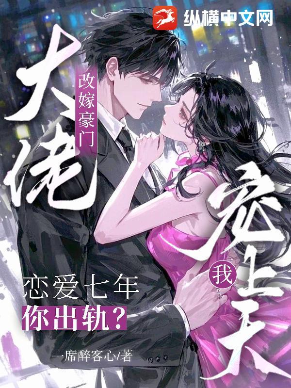 恋爱七年你出轨？改嫁豪门大佬宠我上天
