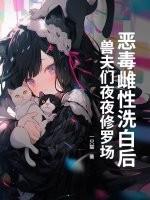 恶毒雌性洗白后，兽夫们夜夜修罗场！